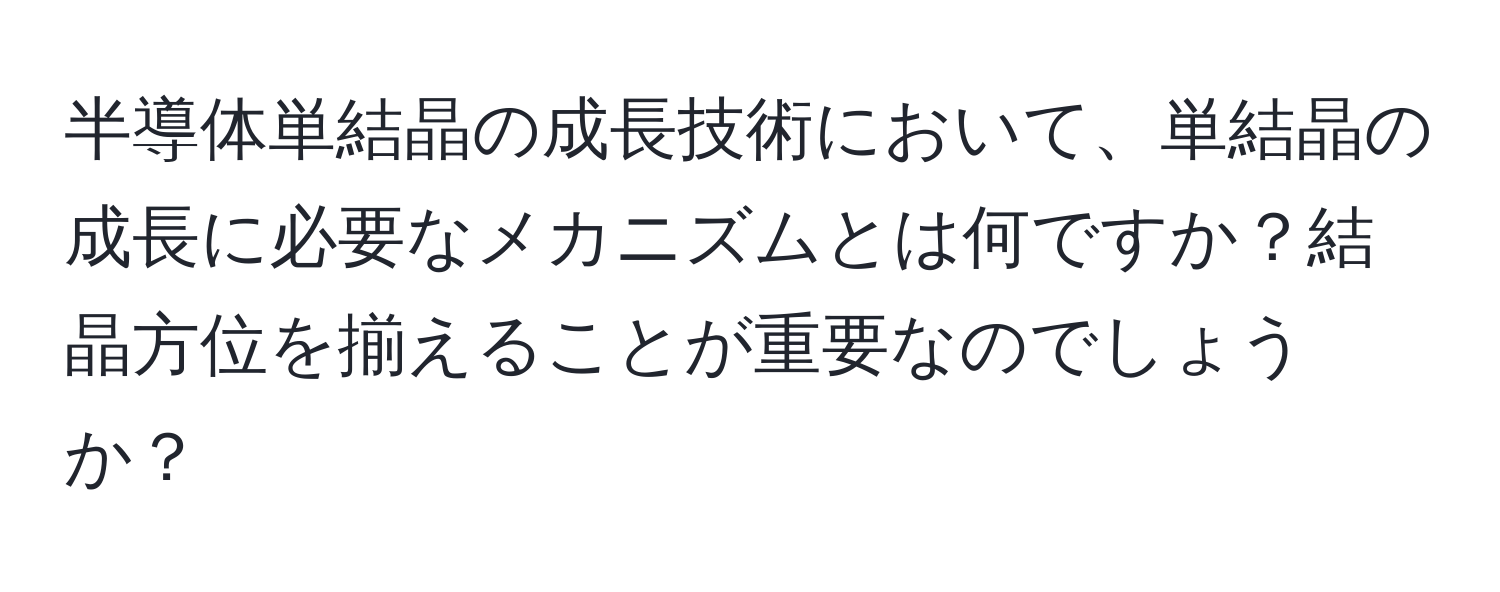 半導体単結晶の成長技術において、単結晶の成長に必要なメカニズムとは何ですか？結晶方位を揃えることが重要なのでしょうか？