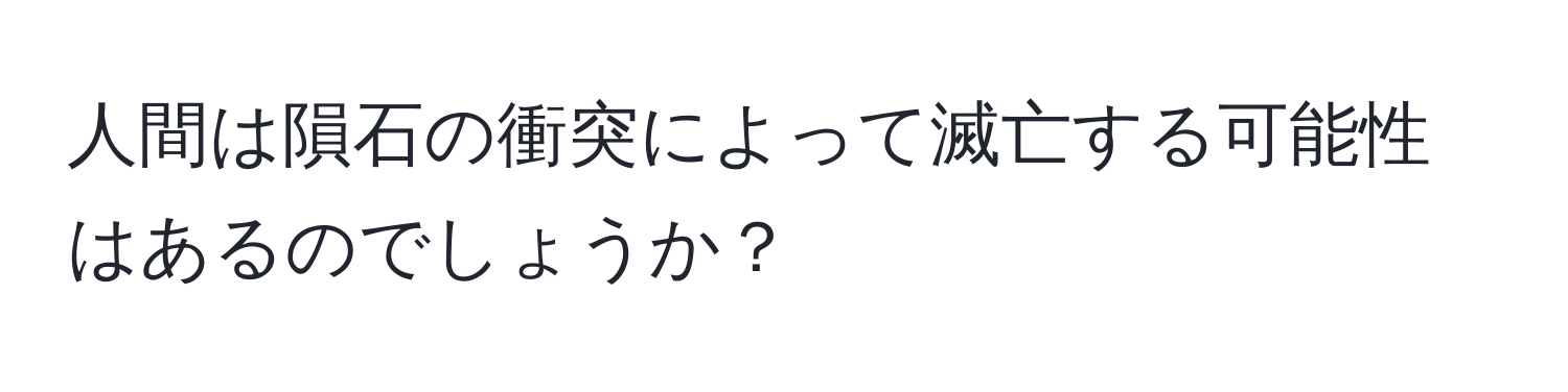 人間は隕石の衝突によって滅亡する可能性はあるのでしょうか？