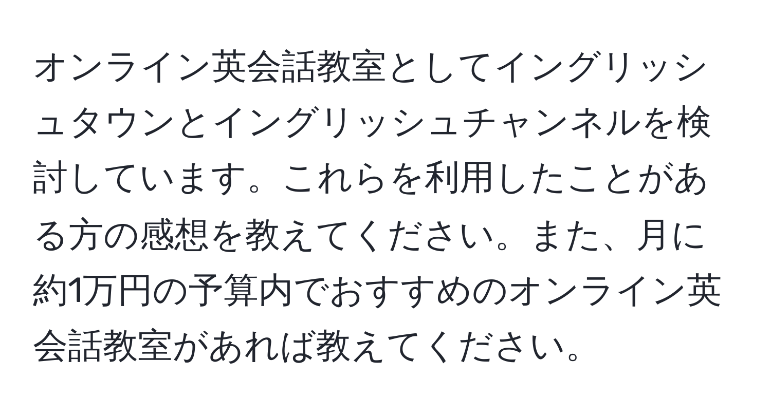 オンライン英会話教室としてイングリッシュタウンとイングリッシュチャンネルを検討しています。これらを利用したことがある方の感想を教えてください。また、月に約1万円の予算内でおすすめのオンライン英会話教室があれば教えてください。