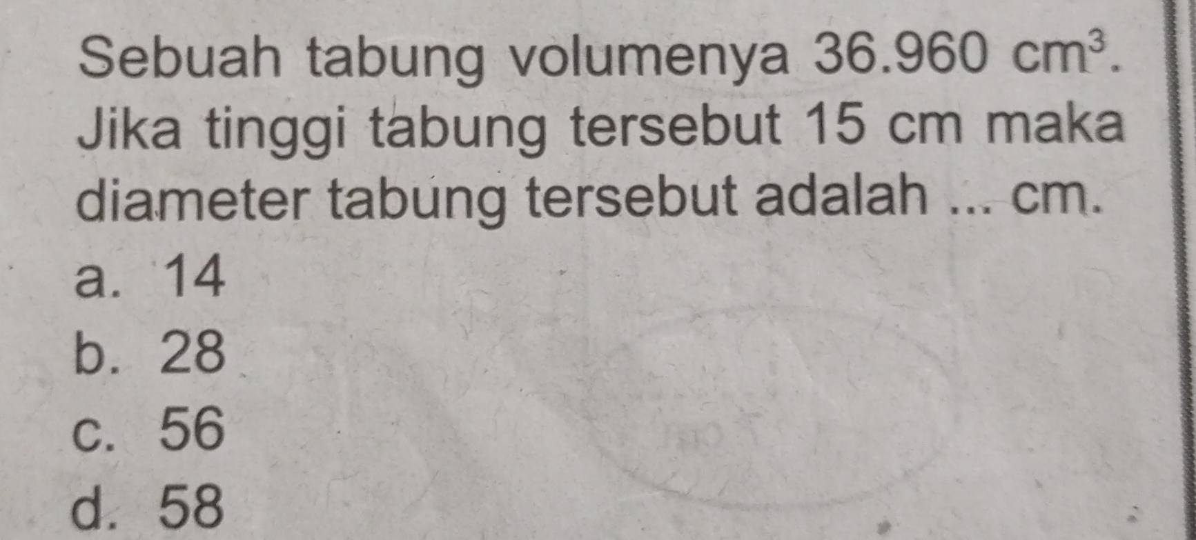 Sebuah tabung volumenya 36.960cm^3. 
Jika tinggi tabung tersebut 15 cm maka
diameter tabung tersebut adalah ... cm.
a. 14
b. 28
c. 56
d. 58