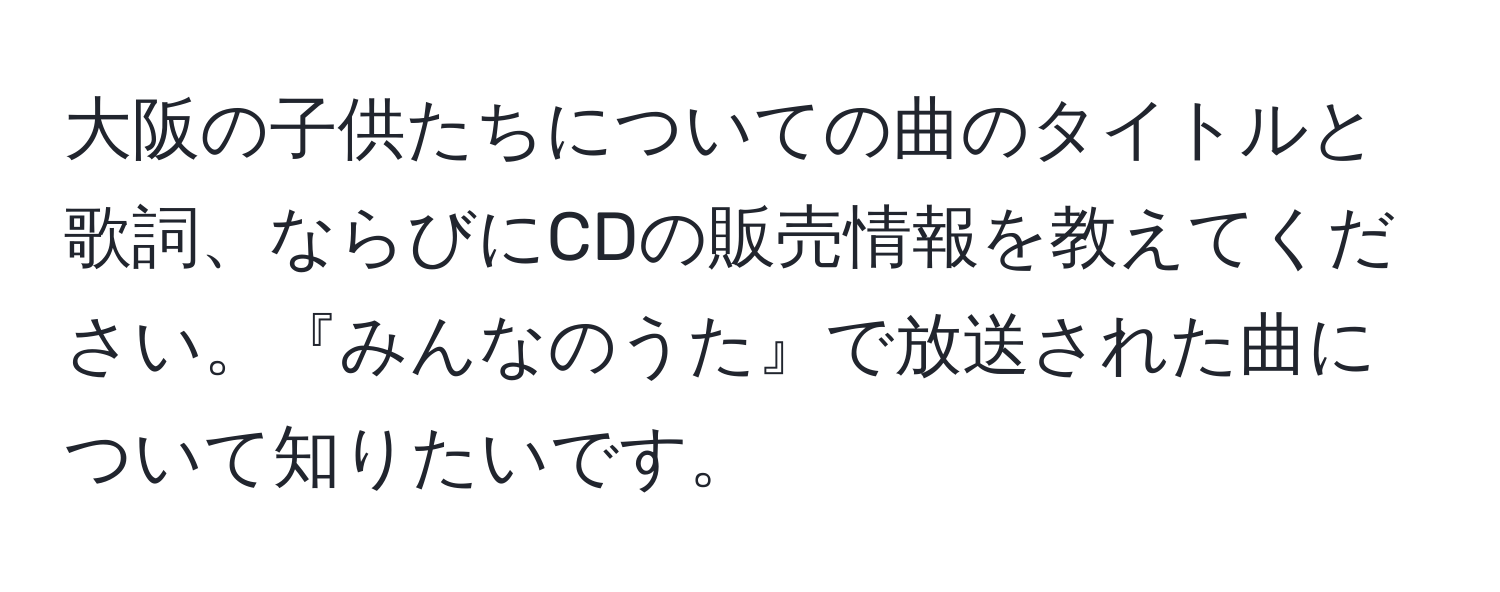 大阪の子供たちについての曲のタイトルと歌詞、ならびにCDの販売情報を教えてください。『みんなのうた』で放送された曲について知りたいです。