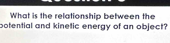 What is the relationship between the 
botential and kinetic energy of an object?