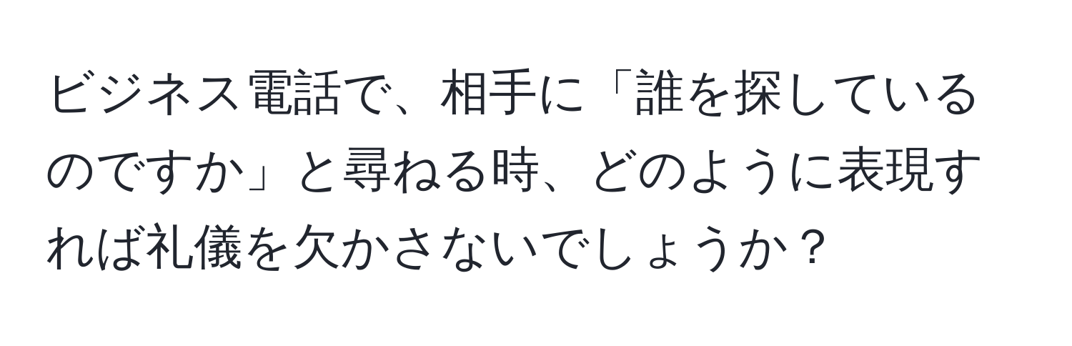 ビジネス電話で、相手に「誰を探しているのですか」と尋ねる時、どのように表現すれば礼儀を欠かさないでしょうか？