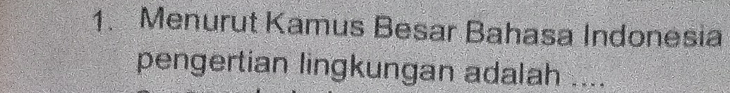 Menurut Kamus Besar Bahasa Indonesia 
pengertian lingkungan adalah ....