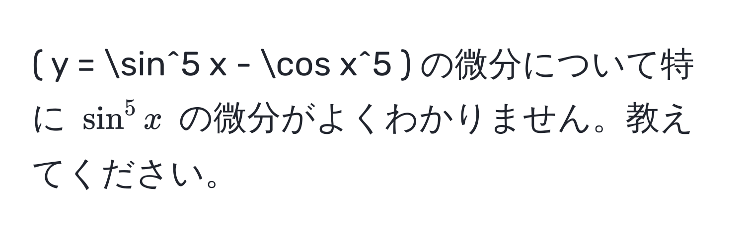 ( y = sin^5 x - cos x^5 ) の微分について特に ( sin^5 x ) の微分がよくわかりません。教えてください。