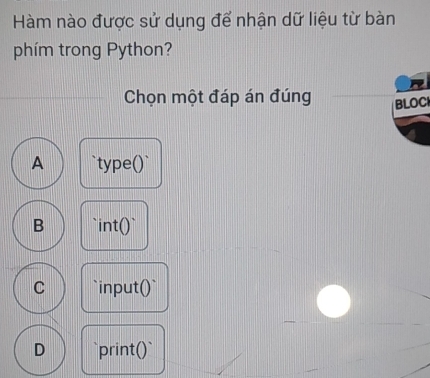 Hàm nào được sử dụng để nhận dữ liệu từ bàn
phím trong Python?
Chọn một đáp án đúng BLOC
A type()`
B int()
C `` input 6 .

D `print()`