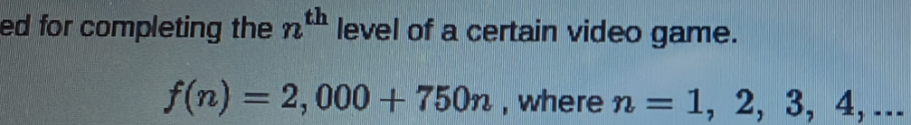 ed for completing the n^(th) level of a certain video game.
f(n)=2,000+750n , where n=1,2,3,4,...