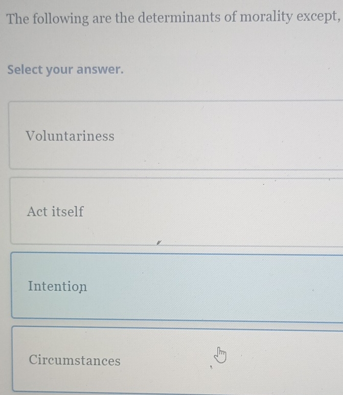 The following are the determinants of morality except,
Select your answer.
Voluntariness
Act itself
Intention
Circumstances