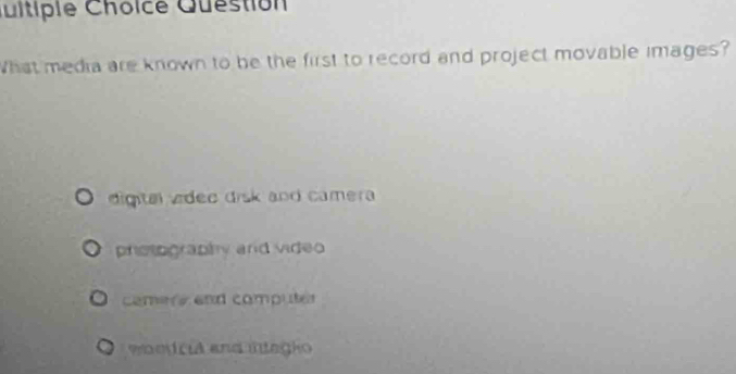 Quitiple Choice Quéstion
What media are known to be the first to record and project movable images?
digital vded disk and camera
photography and video
camere and computer
eoeició ana integio