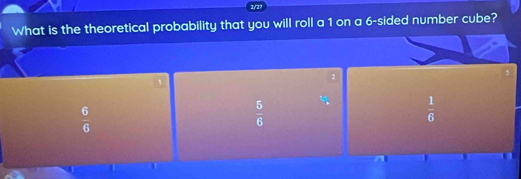 2/27
What is the theoretical probability that you will roll a 1 on a 6 -sided number cube?
2
1
 6/6 
 5/6 
 1/6 