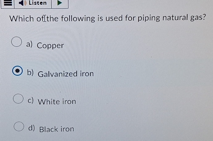 Listen
Which of[the following is used for piping natural gas?
a) Copper
b) Galvanized iron
c) White iron
d) Black iron