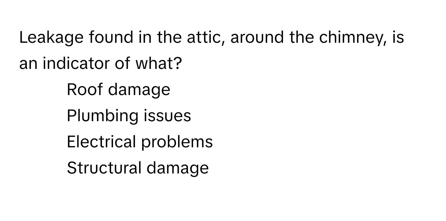 Leakage found in the attic, around the chimney, is an indicator of what? 

1) Roof damage 
2) Plumbing issues 
3) Electrical problems 
4) Structural damage