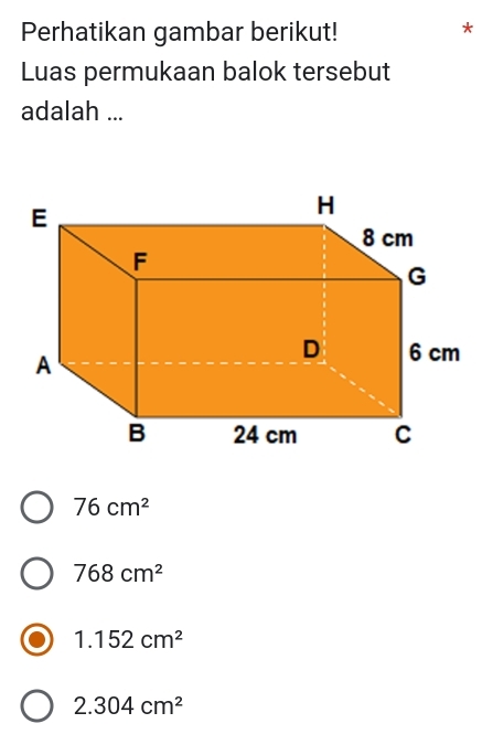 Perhatikan gambar berikut!
*
Luas permukaan balok tersebut
adalah ...
76cm^2
768cm^2
1.152cm^2
2.304cm^2