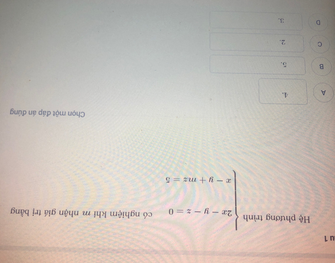 1
beginarrayl 2x-y-z=0 x-y+mz=5endarray.
Hệ phương trình có nghiệm khi m nhận giá trị bằng
Chọn một đáp án đúng
A 4.
B 5.
C 2.
D 3.