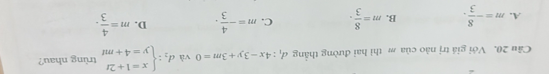 Cầu 20. Với giá trị nào của m thì hai đường thẳng d_1:4x-3y+3m=0 và d_2:beginarrayl x=1+2t y=4+mtendarray. trùng nhau?
A. m=- 8/3 . m= 8/3 . 
B.
C. m=- 4/3 . m= 4/3 . 
D.