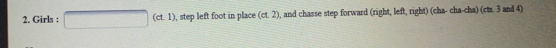 Girls : x_□  (ct.1) , step left foot in place (ct,2) 0, and chasse step forward (right, left, right) (cha- cha-cha) (cts. 3 and 4)