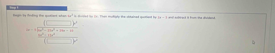 Begin by finding the quotient wher 6x^3 is divided by 2x. Then multiply the obtained quotient by 2x-5 and subtract it from the dividend.
2x-5beginarrayr (□ )^2 frac a^(32)x^2+20x-10 frac 6x^3-15x^2(□ )^2endarray