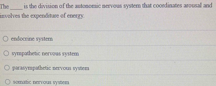 The is the division of the autonomic nervous system that coordinates arousal and
_
involves the expenditure of energy.
endocrine system
sympathetic nervous system
parasympathetic nervous system
somatic nervous system