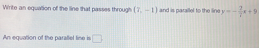 Write an equation of the line that passes through (7,-1) and is parallel to the line y=- 2/7 x+9
An equation of the parallel line is □ .