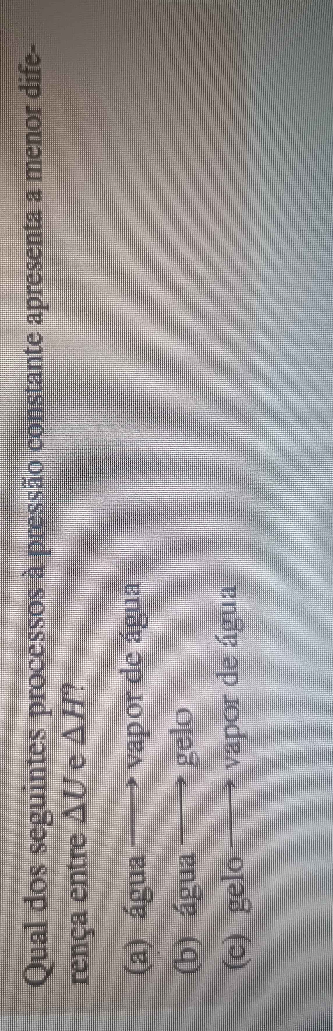 Qual dos seguintes processos à pressão constante apresenta a menor dife-
rença entre △ U e △ H
(a) água —→ vapor de água
(b) água gelo
,
(c) gelo^. ad vapor de água