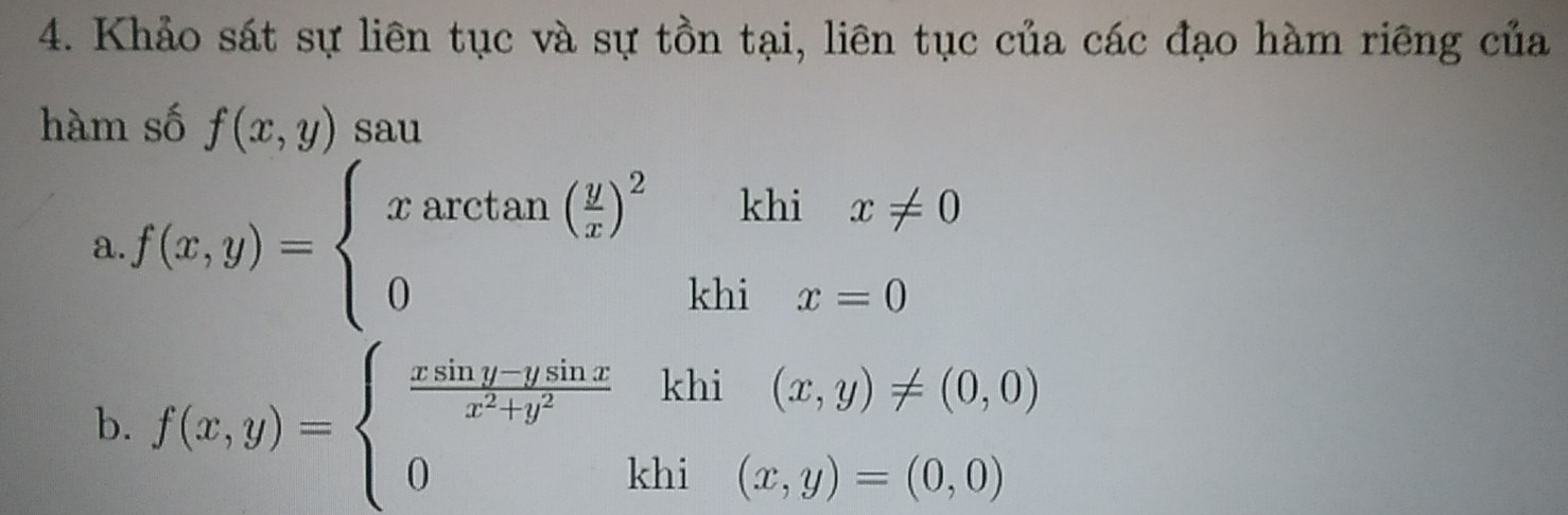 Khảo sát sự liên tục và sự tồn tại, liên tục của các đạo hàm riêng của
hàm số f(x,y) sau
a. f(x,y)=beginarrayl xarctan ( y/x )^2khix!= 0 0khix=0endarray.
b. f(x,y)=beginarrayl  (xsin y-ysin x)/x^2+y^2  0khi(x,y)=(0,0)endarray.