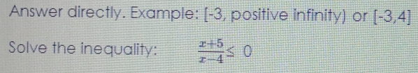 Answer directly. Example: [-3, positive infinity) or [-3,4]
Solve the inequality:  (x+5)/x-4 ≤ 0