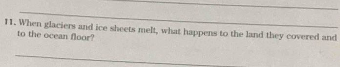 When glaciers and ice sheets melt, what happens to the land they covered and 
to the ocean floor? 
_ 
_