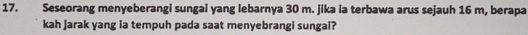 Seseorang menyeberangi sungai yang lebarnya 30 m. jika ia terbawa arus sejauh 16 m, berapa 
kah jarak yang ia tempuh pada saat menyebrangi sungai?