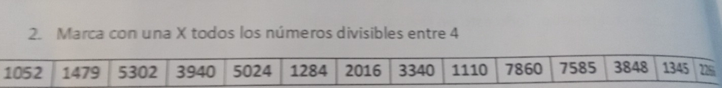 Marca con una X todos los números divisibles entre 4
1052 1479 5302 3940 5024 1284 2016 3340 1110 7860 7585 3848 1345 226