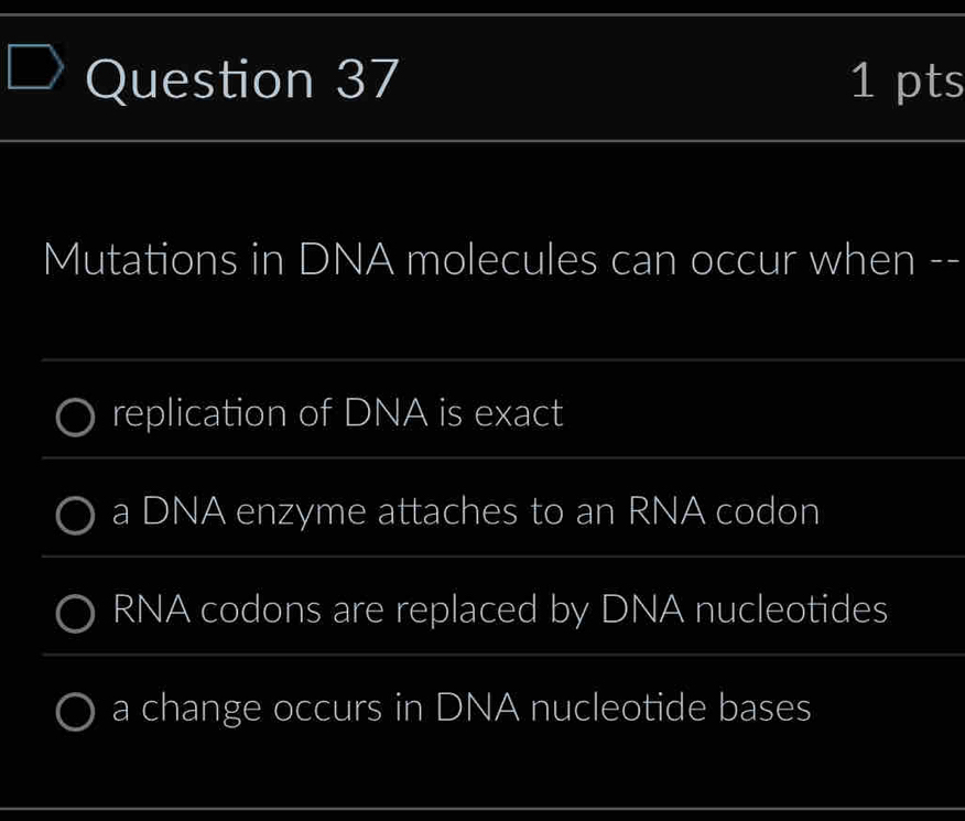 Mutations in DNA molecules can occur when --
replication of DNA is exact
a DNA enzyme attaches to an RNA codon
RNA codons are replaced by DNA nucleotides
a change occurs in DNA nucleotide bases