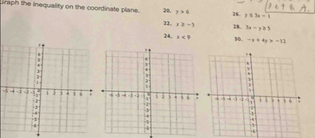 Braph the inequality on the coordinate plane. 20. y>6 26. y≤ 3x-1
22. x≥ -3 28. 3x-y≥ 5
24. x<9</tex> 30. -x+4y>-12
-