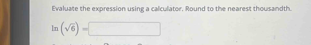 Evaluate the expression using a calculator. Round to the nearest thousandth.
ln (sqrt(6))=□