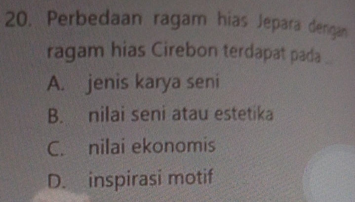 Perbedaan ragam hias Jepara dengan
ragam hias Cirebon terdapat pada .
A. jenis karya seni
B. nilai seni atau estetika
C. nilai ekonomis
D. inspirasi motif