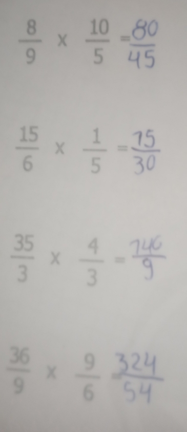  8/9 *  10/5 =
 15/6 *  1/5 =
 35/3 *  4/3 =
 36/9 *  9/6  a°