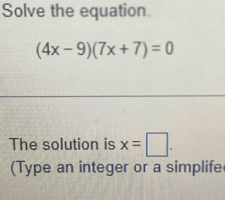 Solve the equation.
(4x-9)(7x+7)=0
The solution is x=□. 
(Type an integer or a simplife