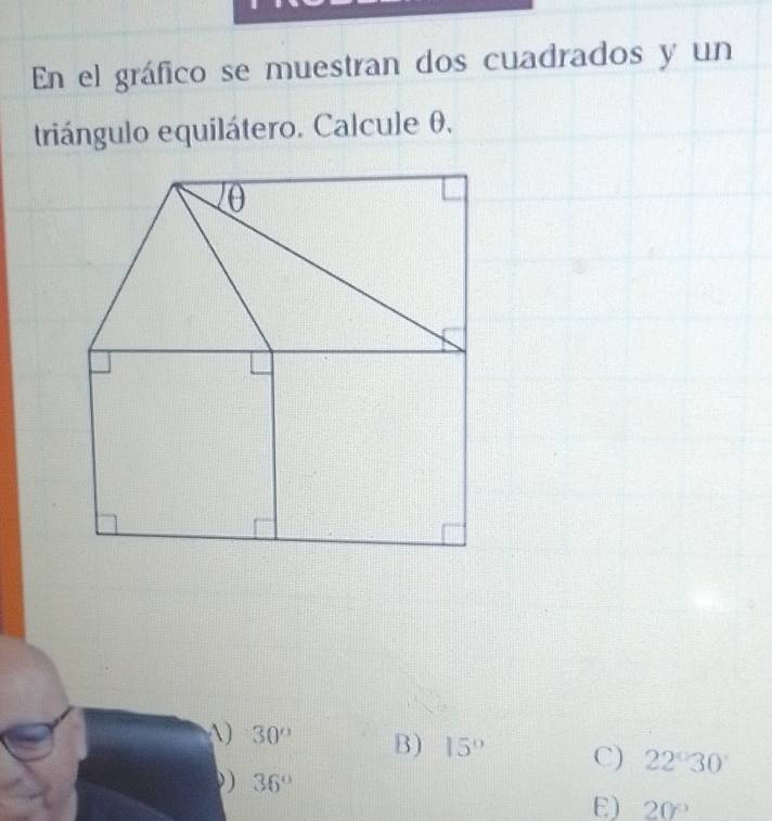 En el gráfico se muestran dos cuadrados y un
triángulo equilátero. Calcule θ.
A) 30° B) 15° C) 22°30'
)) 36°
E 20°