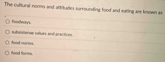 The cultural norms and attitudes surrounding food and eating are known as
foodways.
subsistence values and practices.
food norms.
food forms.