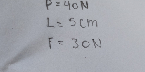 P=40N
L=5cm
F=30N