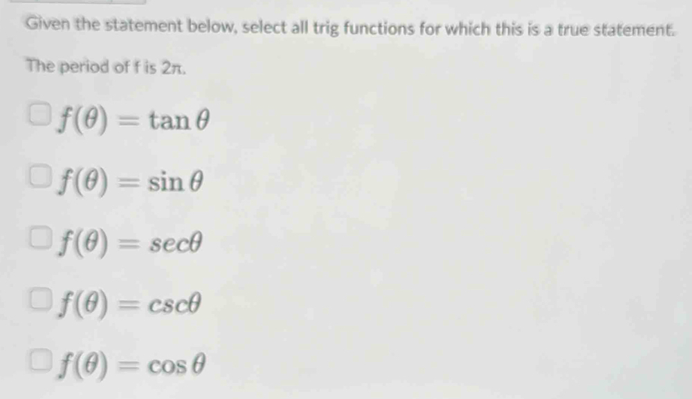 Given the statement below, select all trig functions for which this is a true statement.
The period of f is 2π.
f(θ )=tan θ
f(θ )=sin θ
f(θ )=sec θ
f(θ )=csc θ
f(θ )=cos θ