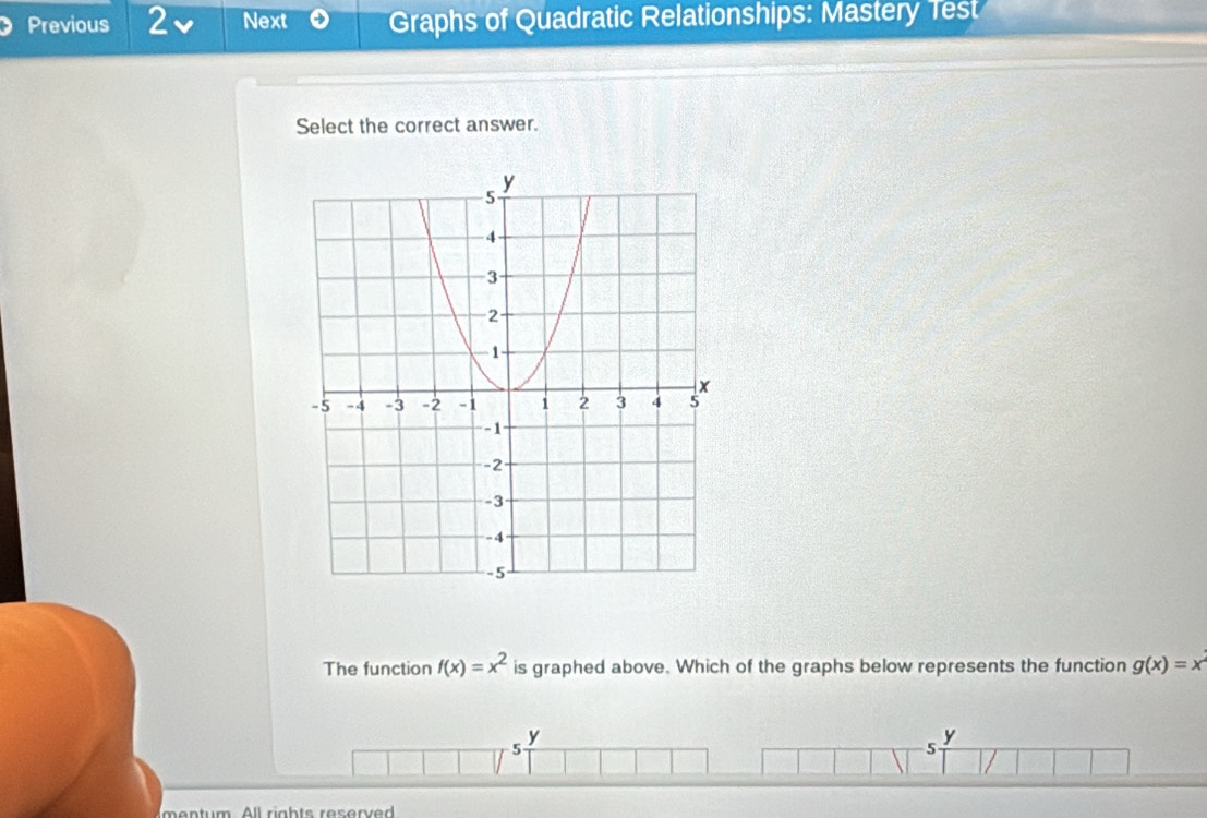 Previous 2 Next Graphs of Quadratic Relationships: Mastery Test
Select the correct answer.
The function f(x)=x^2 is graphed above. Which of the graphs below represents the function g(x)=x
y
y
5
5
mentum. All rights reserved