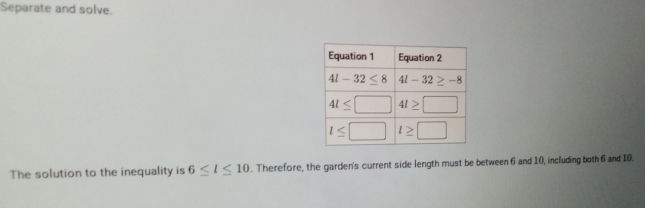 Separate and solve.
The solution to the inequality is 6≤ l≤ 10. Therefore, the garden's current side length must be between 6 and 10, including both 6 and 10.