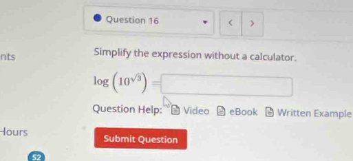 < > 
nts Simplify the expression without a calculator.
log (10^(sqrt(3)))=□
Question Help: Video eBook Written Example 
Hours Submit Question 
52