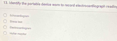 Identify the portable device worn to record electrocardiograph readin
Echocardiogram
Stress test
Electrocardiogram
Holter monitor