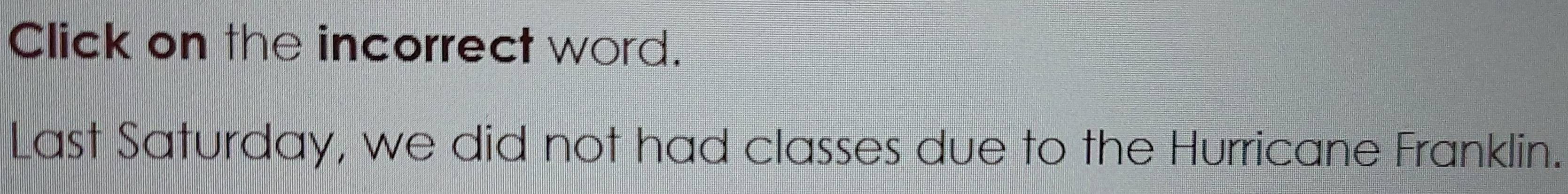 Click on the incorrect word. 
Last Saturday, we did not had classes due to the Hurricane Franklin.