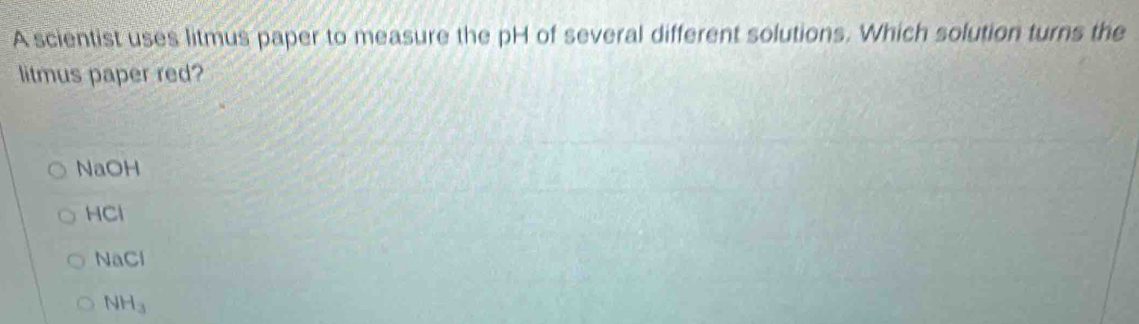 A scientist uses litmus paper to measure the pH of several different solutions. Which solution turns the
litmus paper red?
NaOH
HCl
NaC a
NH_3
