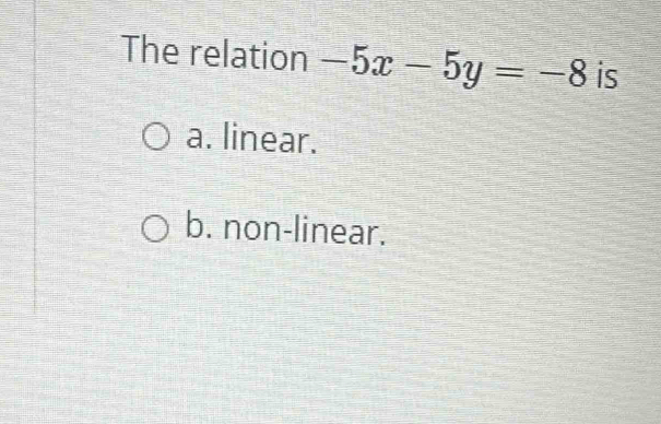 The relation -5x-5y=-8 is
a. linear.
b. non-linear.