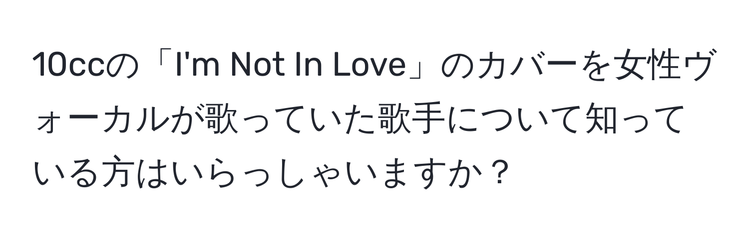 10ccの「I'm Not In Love」のカバーを女性ヴォーカルが歌っていた歌手について知っている方はいらっしゃいますか？