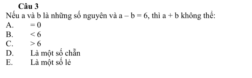 Nếu a và b là những số nguyên và a-b=6 , thì a+b không thể:
A. =0
B. <6</tex>
C. 6
D. Là một số chẵn
E. Là một số lẻ