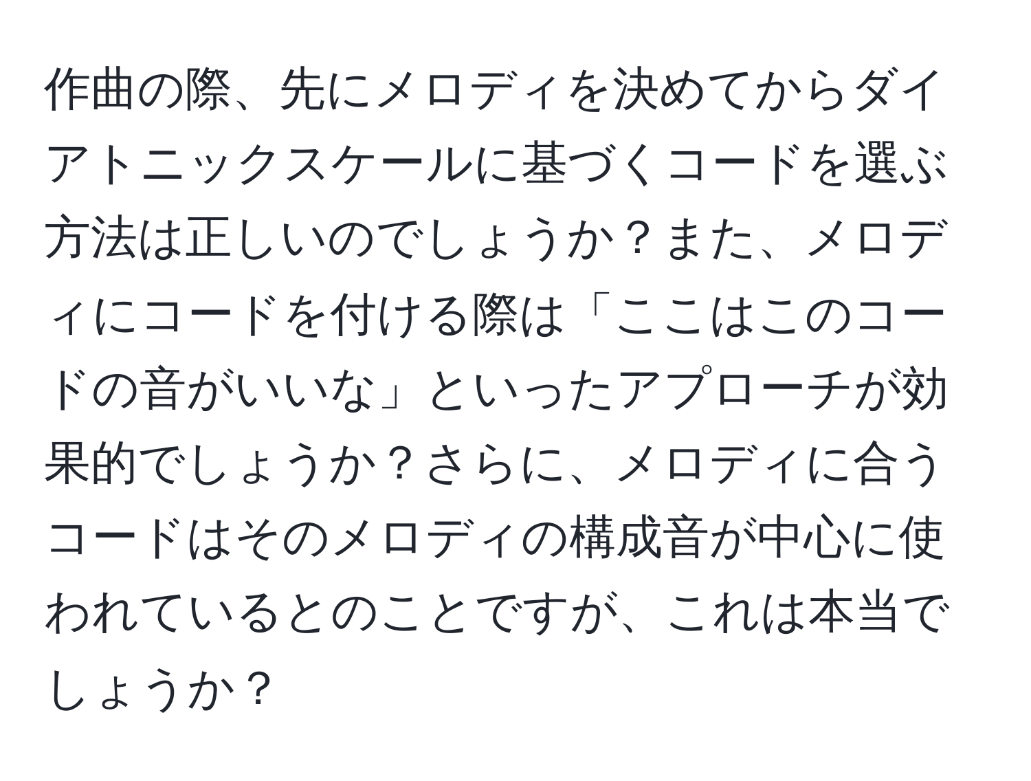 作曲の際、先にメロディを決めてからダイアトニックスケールに基づくコードを選ぶ方法は正しいのでしょうか？また、メロディにコードを付ける際は「ここはこのコードの音がいいな」といったアプローチが効果的でしょうか？さらに、メロディに合うコードはそのメロディの構成音が中心に使われているとのことですが、これは本当でしょうか？