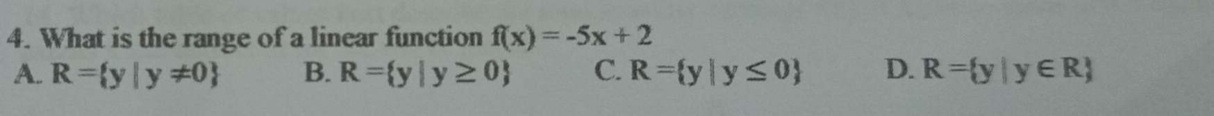 What is the range of a linear function f(x)=-5x+2
A. R= y|y!= 0 B. R= y|y≥ 0 C. R= y|y≤ 0 D. R= y|y∈ R